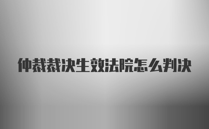 仲裁裁决生效法院怎么判决