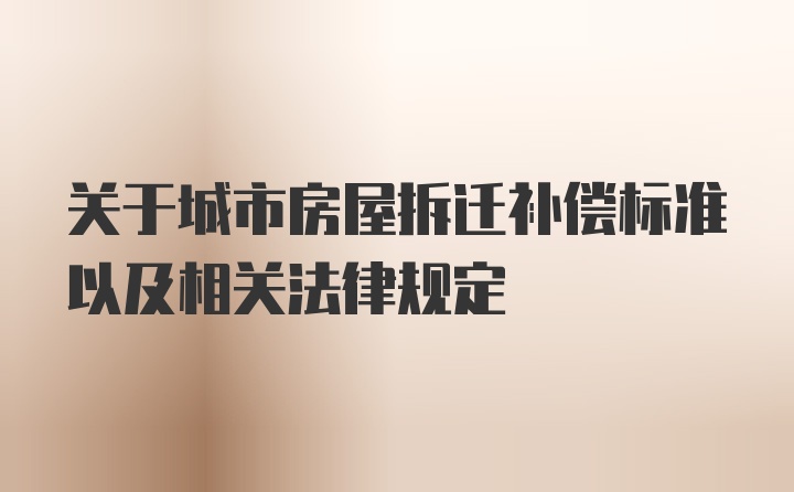 关于城市房屋拆迁补偿标准以及相关法律规定