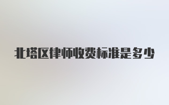 北塔区律师收费标准是多少