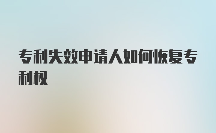 专利失效申请人如何恢复专利权