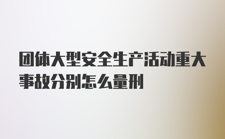 团体大型安全生产活动重大事故分别怎么量刑