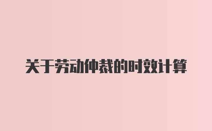 关于劳动仲裁的时效计算