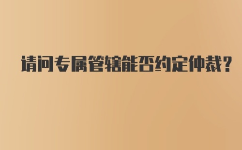 请问专属管辖能否约定仲裁？