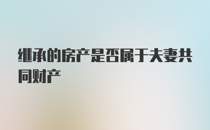 继承的房产是否属于夫妻共同财产