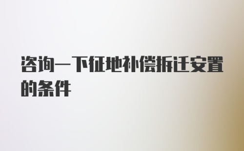 咨询一下征地补偿拆迁安置的条件