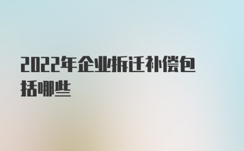 2022年企业拆迁补偿包括哪些