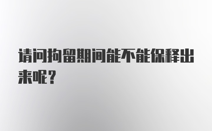 请问拘留期间能不能保释出来呢？