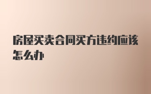 房屋买卖合同买方违约应该怎么办