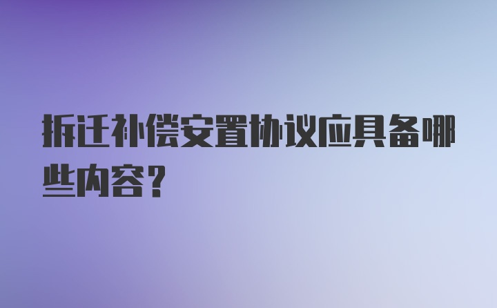 拆迁补偿安置协议应具备哪些内容？