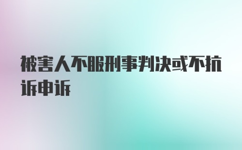 被害人不服刑事判决或不抗诉申诉