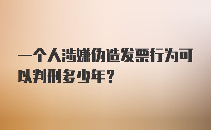 一个人涉嫌伪造发票行为可以判刑多少年？