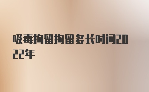 吸毒拘留拘留多长时间2022年