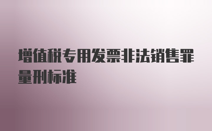 增值税专用发票非法销售罪量刑标准