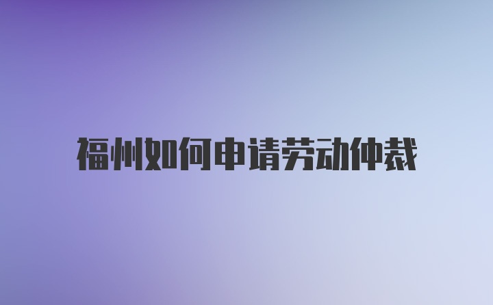 福州如何申请劳动仲裁