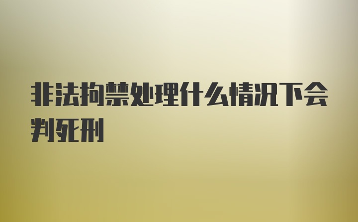 非法拘禁处理什么情况下会判死刑