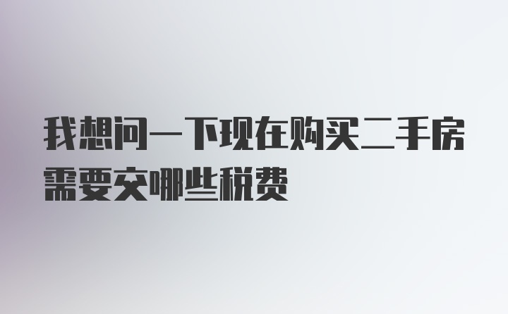 我想问一下现在购买二手房需要交哪些税费