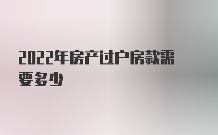 2022年房产过户房款需要多少