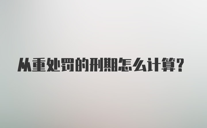 从重处罚的刑期怎么计算？