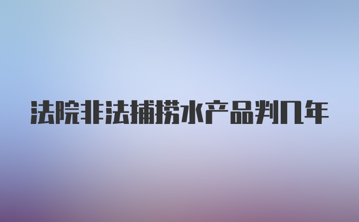 法院非法捕捞水产品判几年