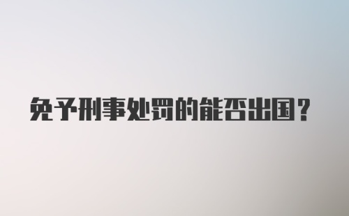 免予刑事处罚的能否出国？