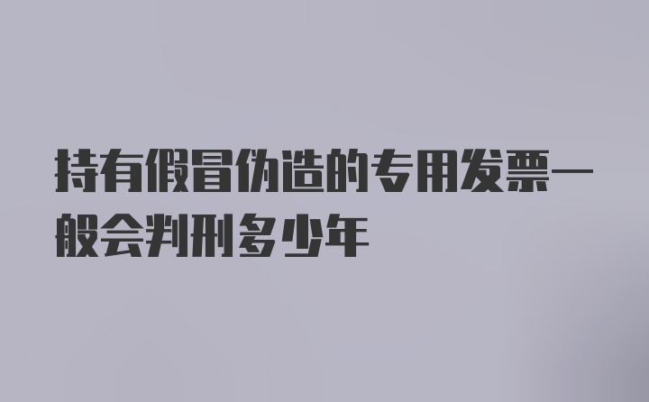 持有假冒伪造的专用发票一般会判刑多少年