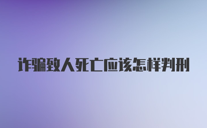 诈骗致人死亡应该怎样判刑