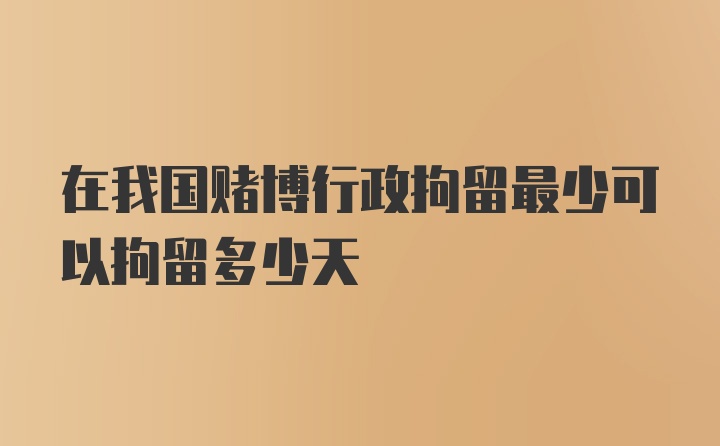 在我国赌博行政拘留最少可以拘留多少天