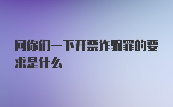 问你们一下开票诈骗罪的要求是什么