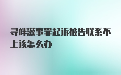 寻衅滋事罪起诉被告联系不上该怎么办