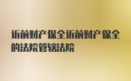 诉前财产保全诉前财产保全的法院管辖法院