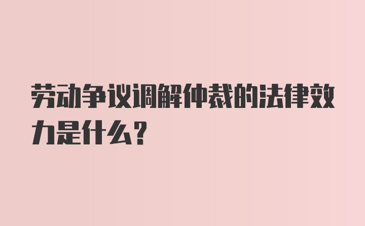 劳动争议调解仲裁的法律效力是什么?