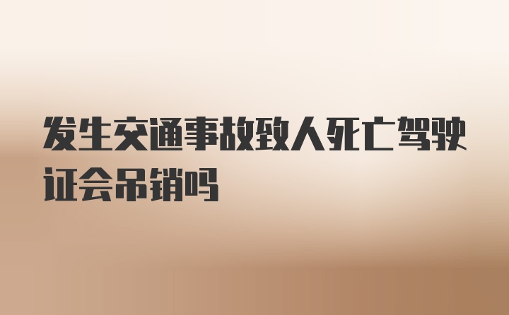 发生交通事故致人死亡驾驶证会吊销吗