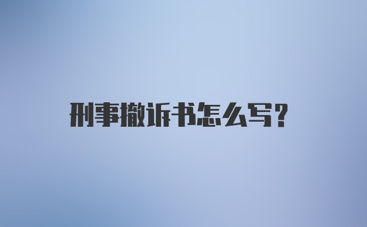 刑事撤诉书怎么写？