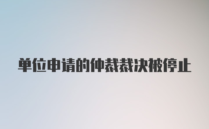 单位申请的仲裁裁决被停止