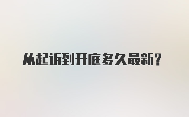 从起诉到开庭多久最新？