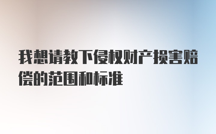 我想请教下侵权财产损害赔偿的范围和标准