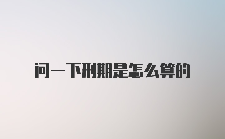 问一下刑期是怎么算的