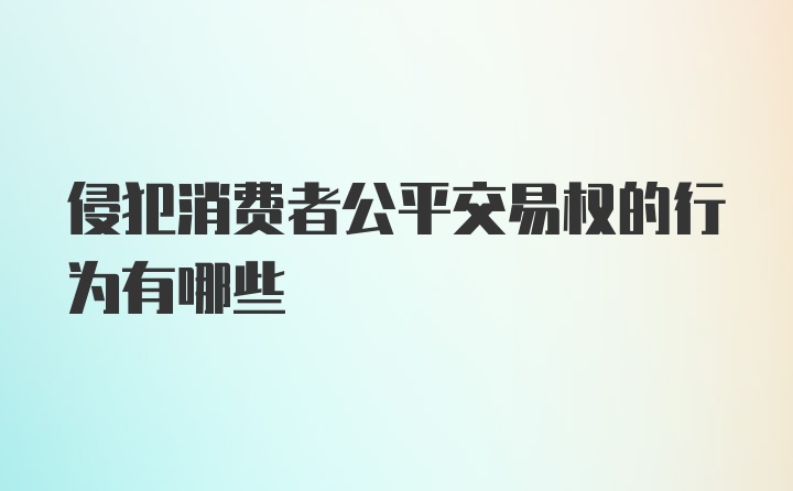 侵犯消费者公平交易权的行为有哪些