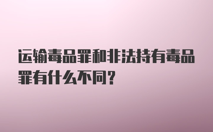 运输毒品罪和非法持有毒品罪有什么不同？