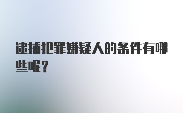 逮捕犯罪嫌疑人的条件有哪些呢？