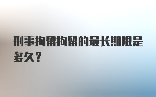 刑事拘留拘留的最长期限是多久？