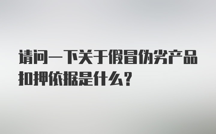 请问一下关于假冒伪劣产品扣押依据是什么？