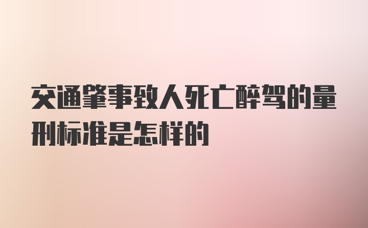 交通肇事致人死亡醉驾的量刑标准是怎样的