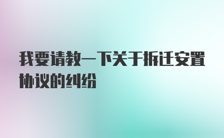 我要请教一下关于拆迁安置协议的纠纷