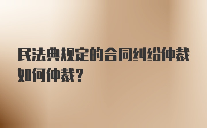 民法典规定的合同纠纷仲裁如何仲裁？