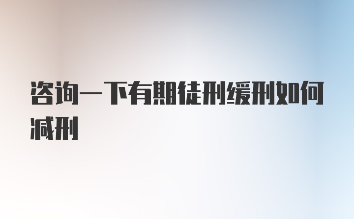 咨询一下有期徒刑缓刑如何减刑