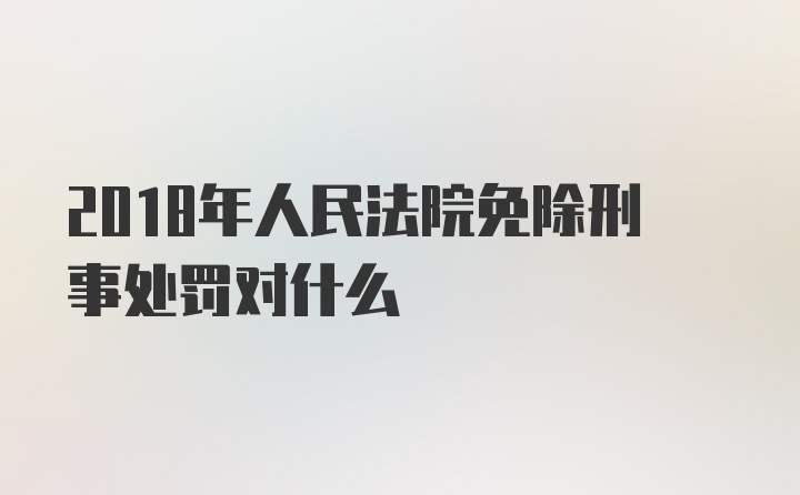 2018年人民法院免除刑事处罚对什么