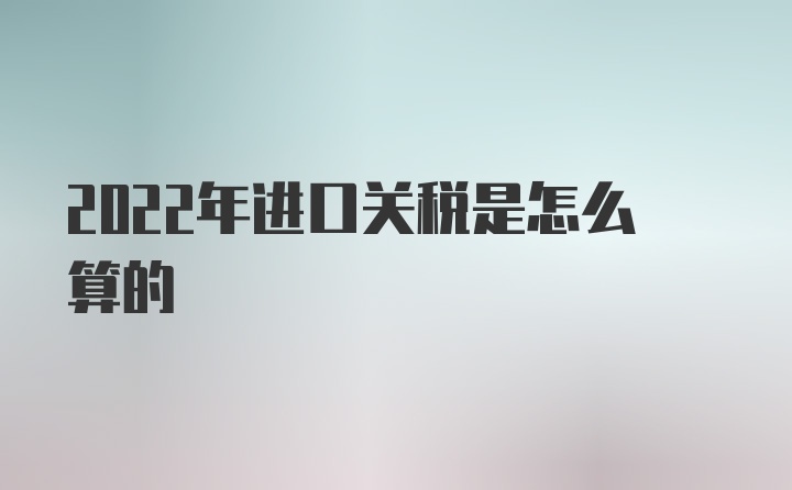 2022年进口关税是怎么算的