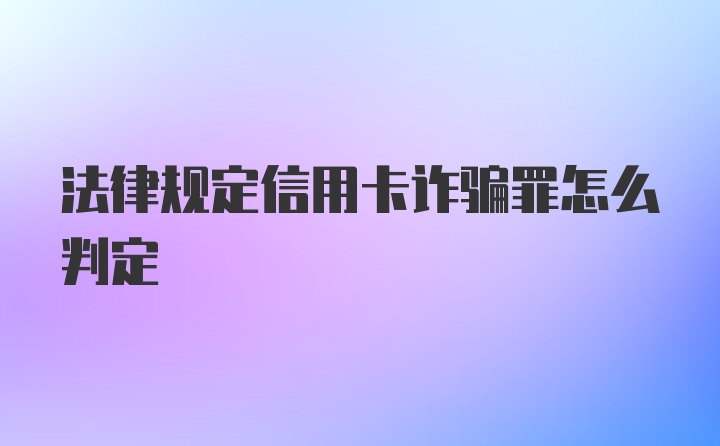 法律规定信用卡诈骗罪怎么判定