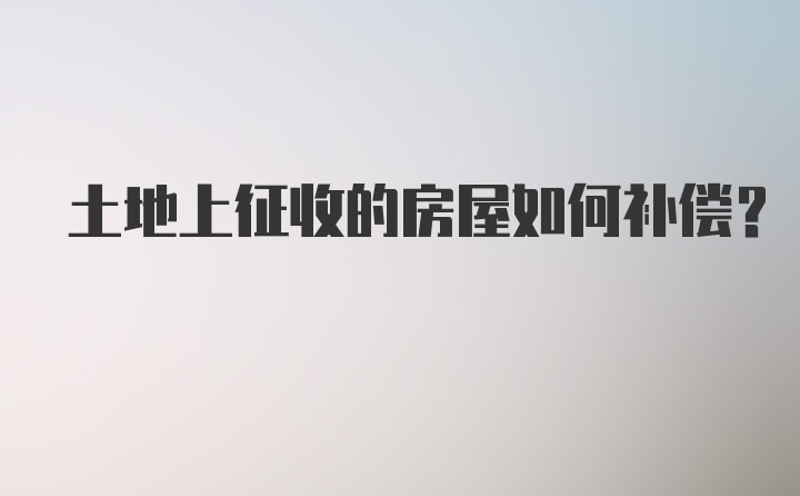 土地上征收的房屋如何补偿？